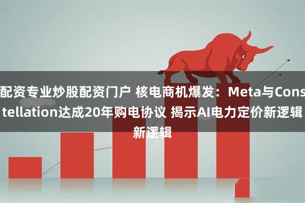 配资专业炒股配资门户 核电商机爆发：Meta与Constellation达成20年购电协议 揭示AI电力定价新逻辑
