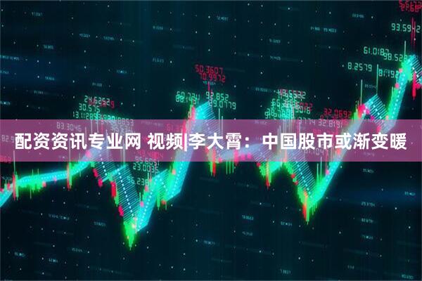 配资资讯专业网 视频|李大霄：中国股市或渐变暖