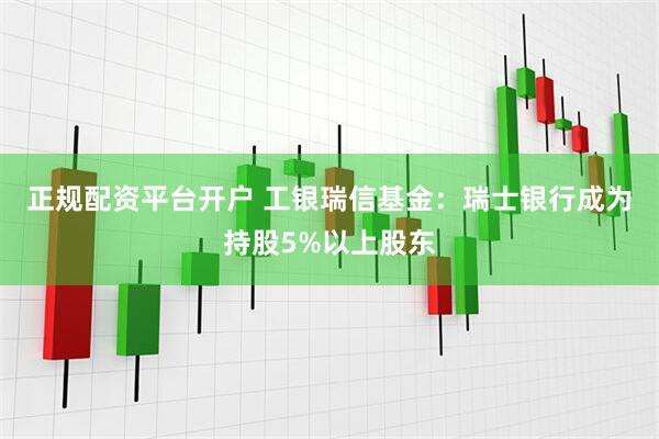 正规配资平台开户 工银瑞信基金：瑞士银行成为持股5%以上股东