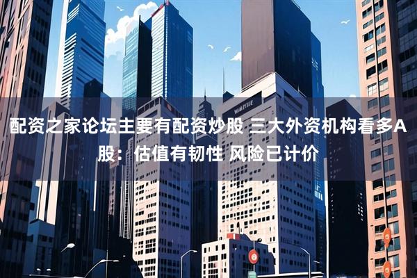 配资之家论坛主要有配资炒股 三大外资机构看多A股：估值有韧性 风险已计价