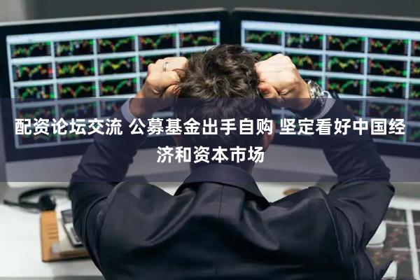 配资论坛交流 公募基金出手自购 坚定看好中国经济和资本市场