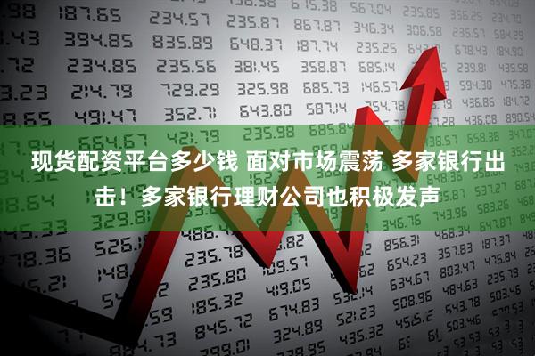 现货配资平台多少钱 面对市场震荡 多家银行出击！多家银行理财公司也积极发声
