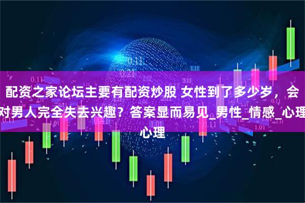 配资之家论坛主要有配资炒股 女性到了多少岁，会对男人完全失去兴趣？答案显而易见_男性_情感_心理