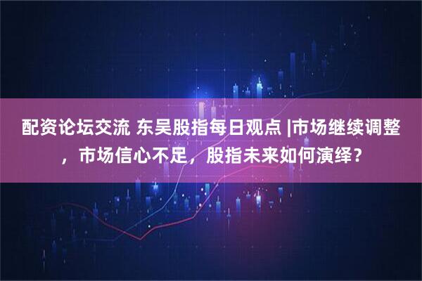 配资论坛交流 东吴股指每日观点 |市场继续调整，市场信心不足，股指未来如何演绎？