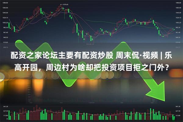 配资之家论坛主要有配资炒股 周末侃·视频 | 乐高开园，周边村为啥却把投资项目拒之门外？