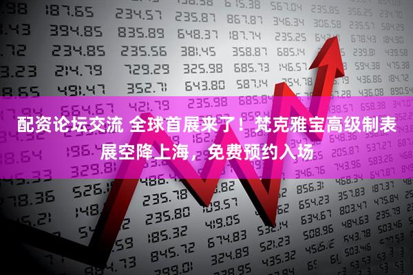 配资论坛交流 全球首展来了！梵克雅宝高级制表展空降上海，免费预约入场