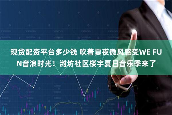 现货配资平台多少钱 吹着夏夜微风感受WE FUN音浪时光！潍坊社区楼宇夏日音乐季来了