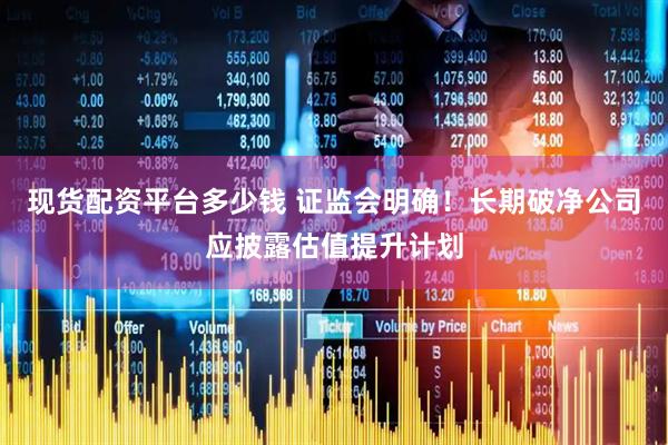 现货配资平台多少钱 证监会明确！长期破净公司应披露估值提升计划