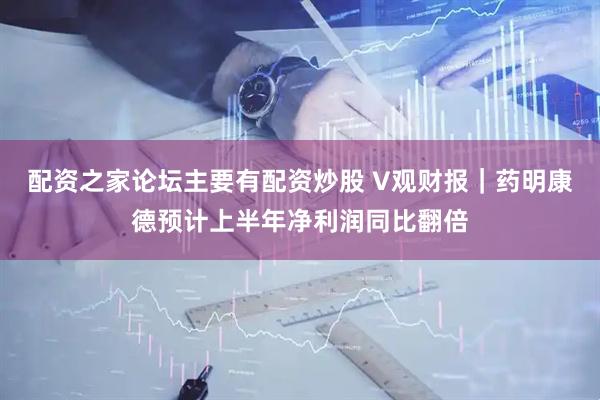配资之家论坛主要有配资炒股 V观财报｜药明康德预计上半年净利润同比翻倍