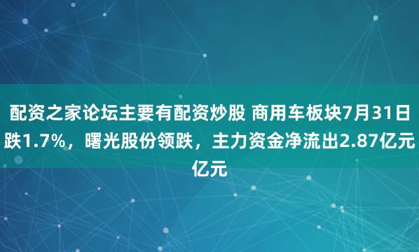 配资之家论坛主要有配资炒股 商用车板块7月31日跌1.7%，曙光股份领跌，主力资金净流出2.87亿元