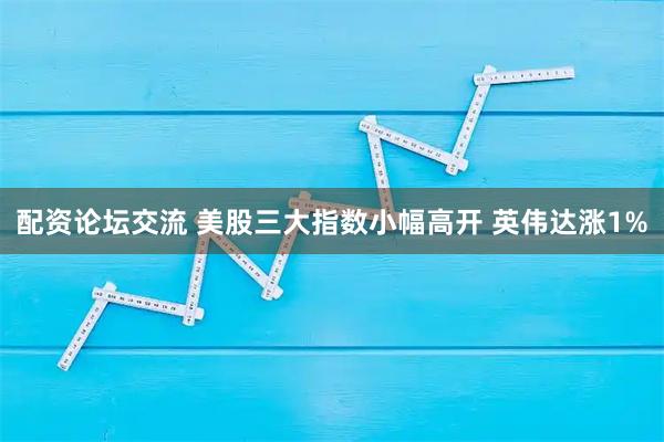 配资论坛交流 美股三大指数小幅高开 英伟达涨1%