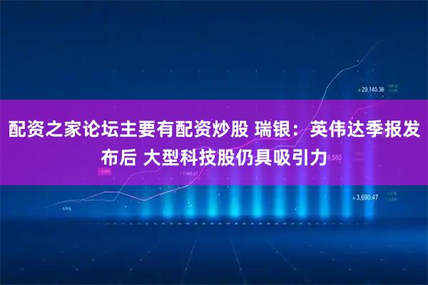 配资之家论坛主要有配资炒股 瑞银：英伟达季报发布后 大型科技股仍具吸引力