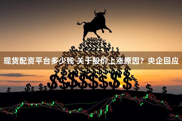 现货配资平台多少钱 关于股价上涨原因？央企回应