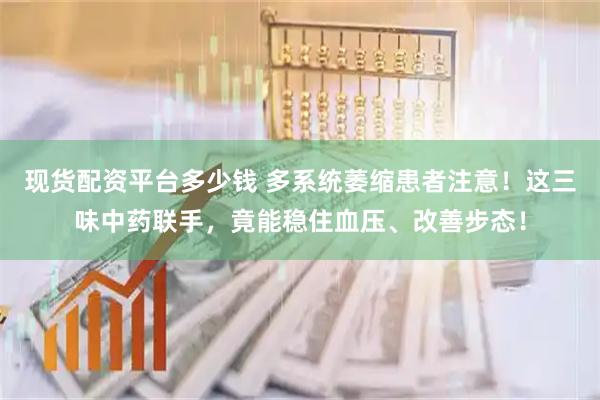 现货配资平台多少钱 多系统萎缩患者注意！这三味中药联手，竟能稳住血压、改善步态！