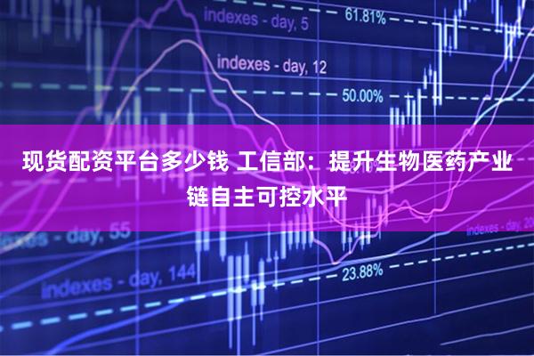现货配资平台多少钱 工信部：提升生物医药产业链自主可控水平