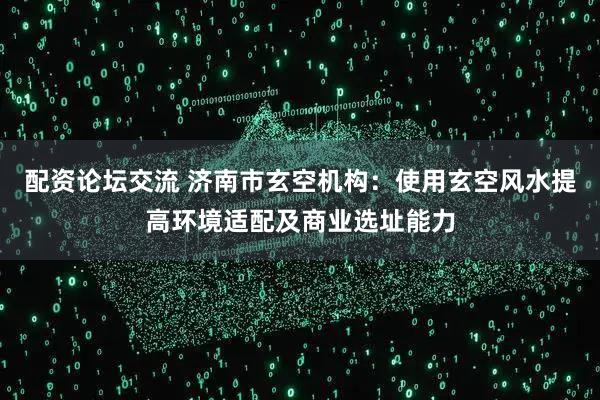 配资论坛交流 济南市玄空机构：使用玄空风水提高环境适配及商业选址能力