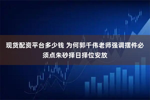 现货配资平台多少钱 为何郭千伟老师强调摆件必须点朱砂择日择位安放