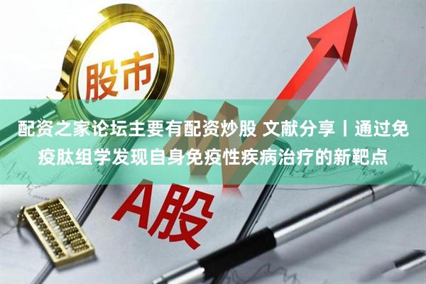 配资之家论坛主要有配资炒股 文献分享丨通过免疫肽组学发现自身免疫性疾病治疗的新靶点