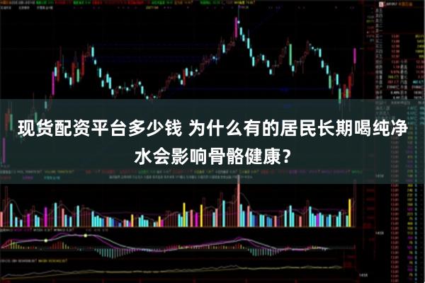 现货配资平台多少钱 为什么有的居民长期喝纯净水会影响骨骼健康？