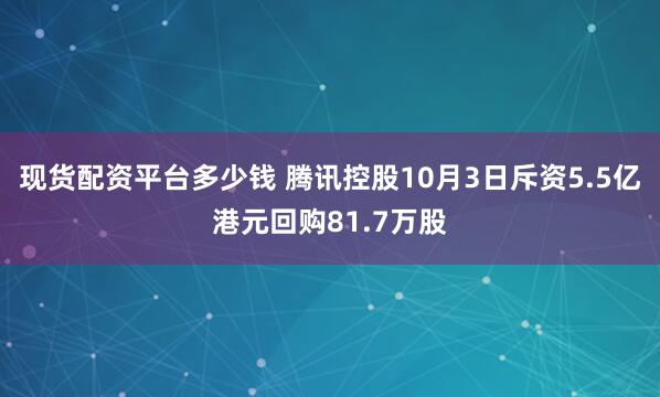 现货配资平台多少钱 腾讯控股10月3日斥资5.5亿港元回购81.7万股