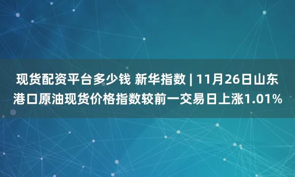 现货配资平台多少钱 新华指数 | 11月26日山东港口原油现货价格指数较前一交易日上涨1.01%