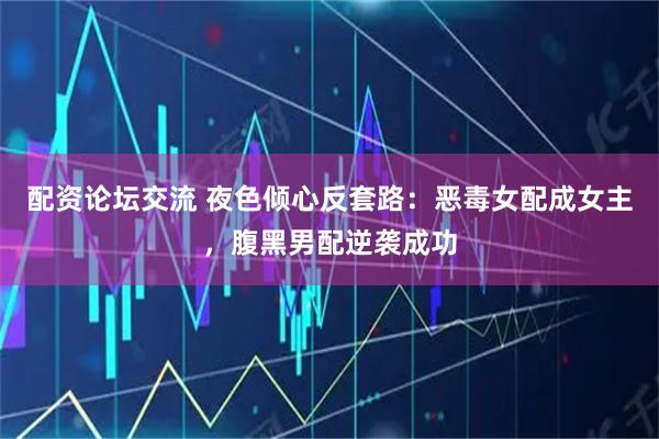 配资论坛交流 夜色倾心反套路：恶毒女配成女主，腹黑男配逆袭成功